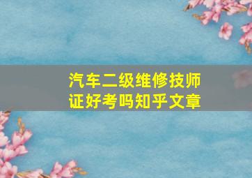 汽车二级维修技师证好考吗知乎文章