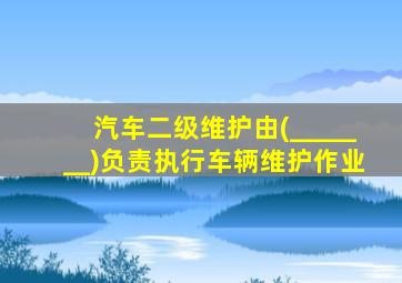 汽车二级维护由(_______)负责执行车辆维护作业