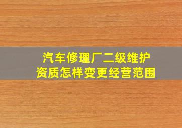 汽车修理厂二级维护资质怎样变更经营范围