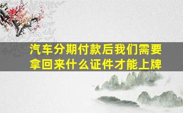 汽车分期付款后我们需要拿回来什么证件才能上牌