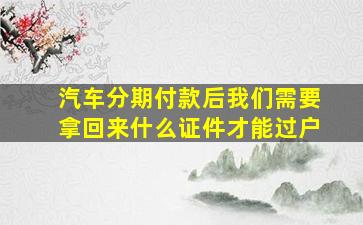 汽车分期付款后我们需要拿回来什么证件才能过户