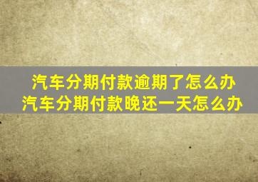 汽车分期付款逾期了怎么办汽车分期付款晚还一天怎么办