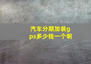 汽车分期加装gps多少钱一个啊