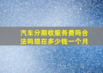 汽车分期收服务费吗合法吗现在多少钱一个月