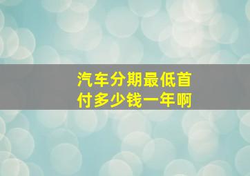 汽车分期最低首付多少钱一年啊