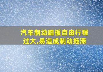 汽车制动踏板自由行程过大,易造成制动拖滞