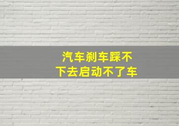 汽车刹车踩不下去启动不了车