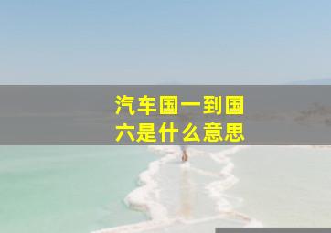 汽车国一到国六是什么意思