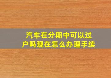 汽车在分期中可以过户吗现在怎么办理手续