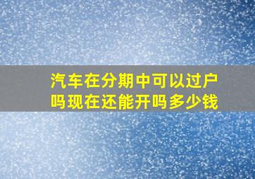 汽车在分期中可以过户吗现在还能开吗多少钱