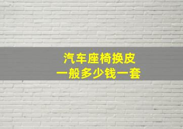 汽车座椅换皮一般多少钱一套