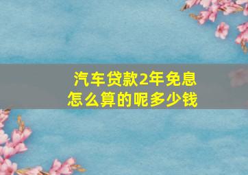 汽车贷款2年免息怎么算的呢多少钱