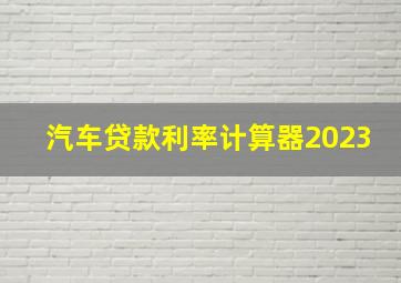 汽车贷款利率计算器2023