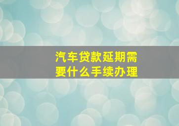 汽车贷款延期需要什么手续办理