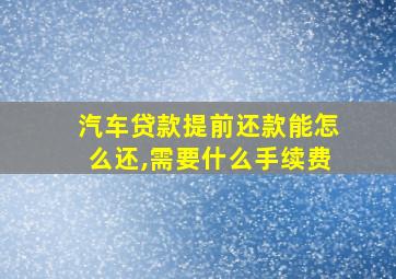 汽车贷款提前还款能怎么还,需要什么手续费