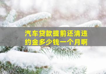 汽车贷款提前还清违约金多少钱一个月啊