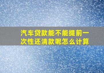 汽车贷款能不能提前一次性还清款呢怎么计算