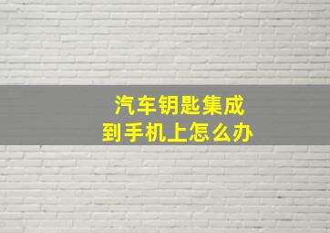 汽车钥匙集成到手机上怎么办