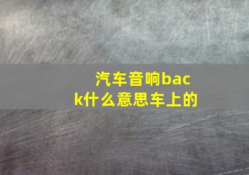 汽车音响back什么意思车上的