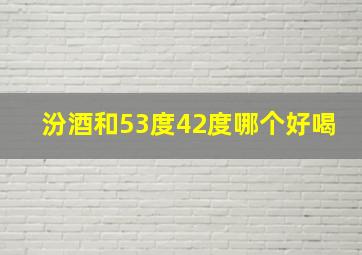 汾酒和53度42度哪个好喝