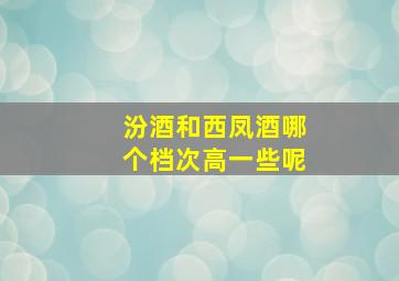 汾酒和西凤酒哪个档次高一些呢