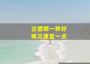 汾酒哪一种好喝又便宜一点