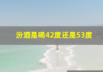 汾酒是喝42度还是53度