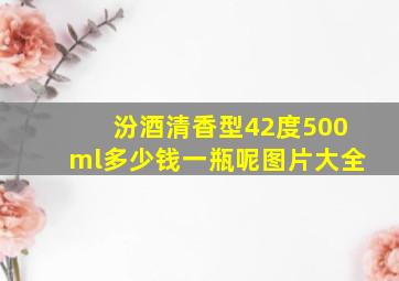 汾酒清香型42度500ml多少钱一瓶呢图片大全