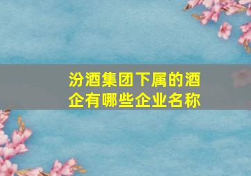 汾酒集团下属的酒企有哪些企业名称