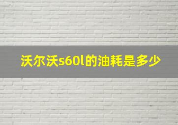 沃尔沃s60l的油耗是多少