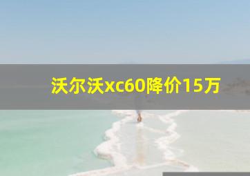 沃尔沃xc60降价15万