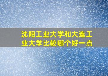 沈阳工业大学和大连工业大学比较哪个好一点