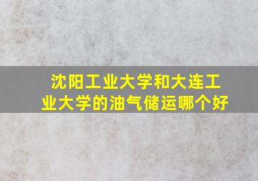 沈阳工业大学和大连工业大学的油气储运哪个好