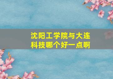 沈阳工学院与大连科技哪个好一点啊