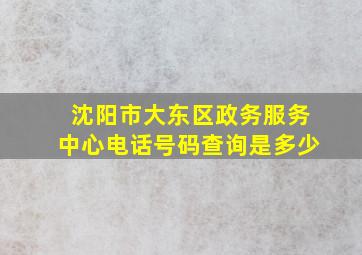 沈阳市大东区政务服务中心电话号码查询是多少