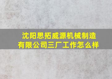 沈阳思拓威源机械制造有限公司三厂工作怎么样