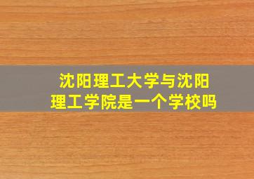 沈阳理工大学与沈阳理工学院是一个学校吗