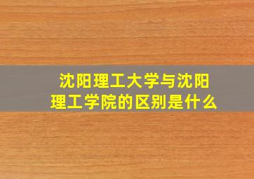 沈阳理工大学与沈阳理工学院的区别是什么