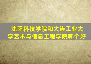 沈阳科技学院和大连工业大学艺术与信息工程学院哪个好