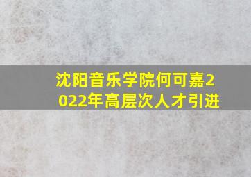 沈阳音乐学院何可嘉2022年高层次人才引进