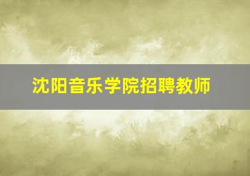 沈阳音乐学院招聘教师