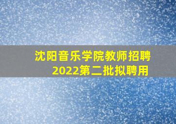 沈阳音乐学院教师招聘2022第二批拟聘用