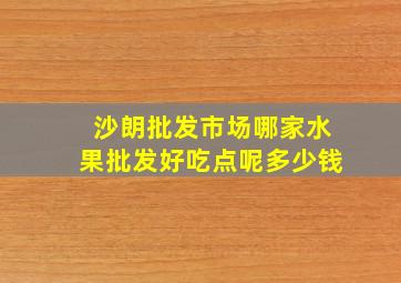 沙朗批发市场哪家水果批发好吃点呢多少钱