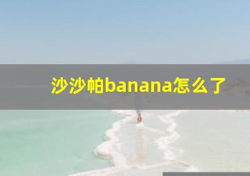 沙沙帕banana怎么了