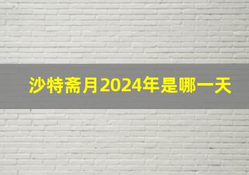 沙特斋月2024年是哪一天