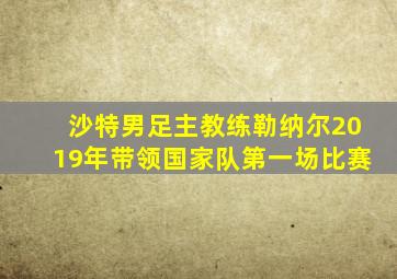 沙特男足主教练勒纳尔2019年带领国家队第一场比赛