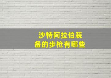 沙特阿拉伯装备的步枪有哪些