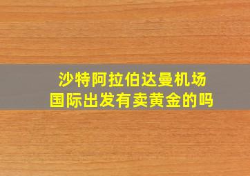 沙特阿拉伯达曼机场国际出发有卖黄金的吗