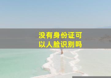 没有身份证可以人脸识别吗