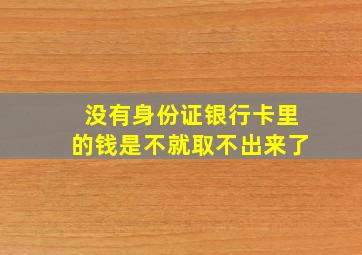 没有身份证银行卡里的钱是不就取不出来了